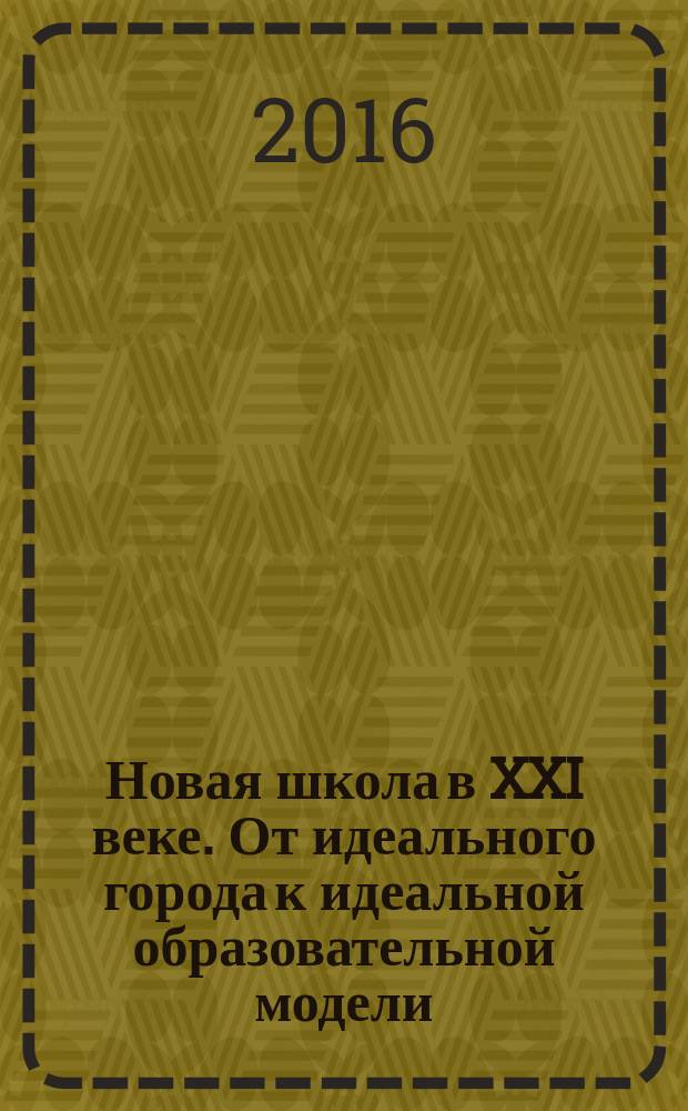 Новая школа в XXI веке. От идеального города к идеальной образовательной модели : монография