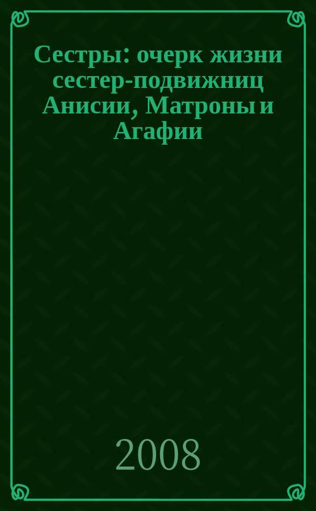 Сестры : очерк жизни сестер-подвижниц Анисии, Матроны и Агафии
