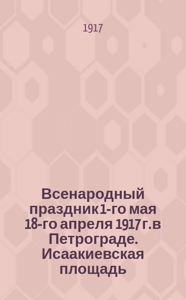 Всенародный праздник 1-го мая 18-го апреля 1917 г. в Петрограде. Исаакиевская площадь : открытка