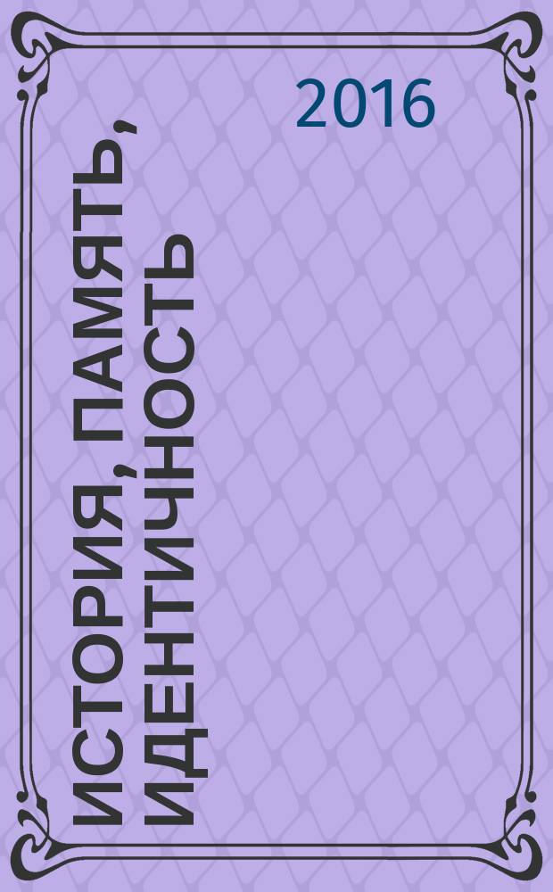 История, память, идентичность : Теоретические основания и исследовательские практики : материалы международной научной конференции, 3-4 октября 2016