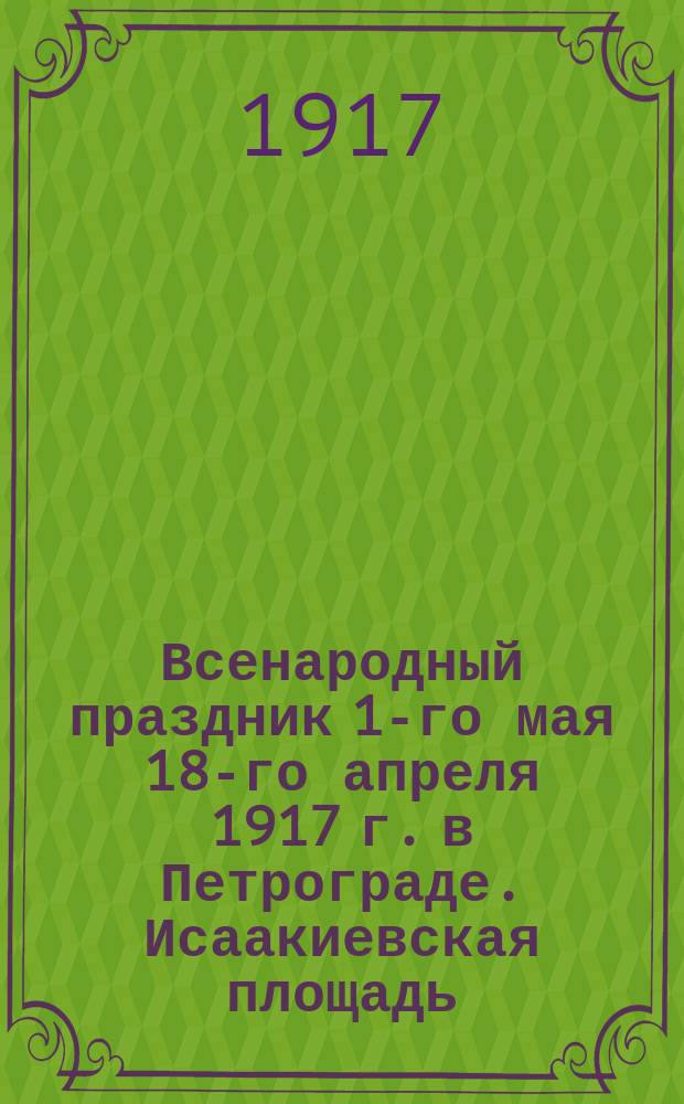Всенародный праздник 1-го мая 18-го апреля 1917 г. в Петрограде. Исаакиевская площадь : открытка
