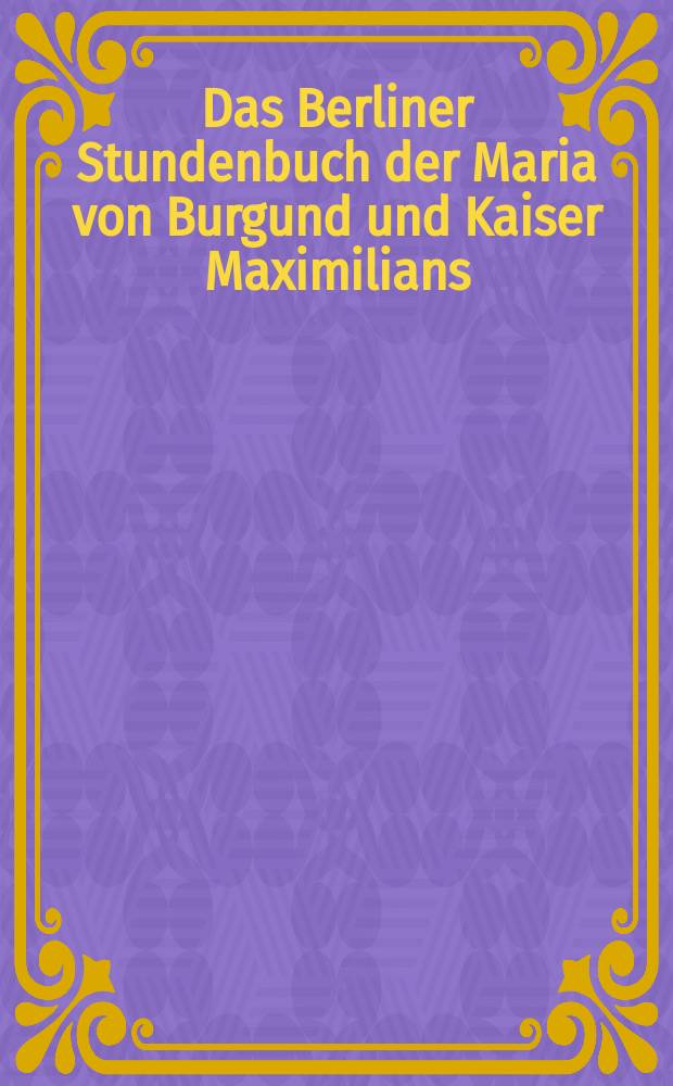 Das Berliner Stundenbuch der Maria von Burgund und Kaiser Maximilians : Handschrift 78 B 12 im Kupferstichkabinett der staatlichen Museen zu Berlin Preußischer Kulturbesitz : vollständige Faksimile-Edition der Bilderhandschrift = Берлинский Часослов Марии Бургундской и императора Максимилиана