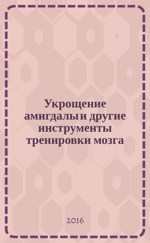 Укрощение амигдалы и другие инструменты тренировки мозга