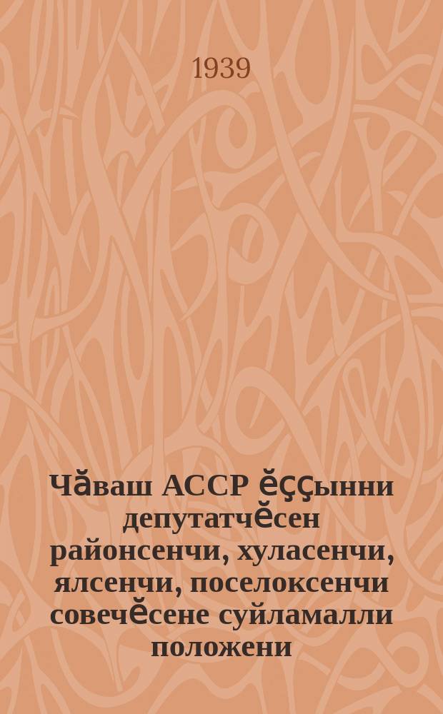 Чӑваш АССР ӗҫҫынни депутатчӗсен районсенчи, хуласенчи, ялсенчи, поселоксенчи совечӗсене суйламалли положени = Положение о выборах в районные, городские, сельские и поселковые советы депутатов трудящихся Чувашской АССР