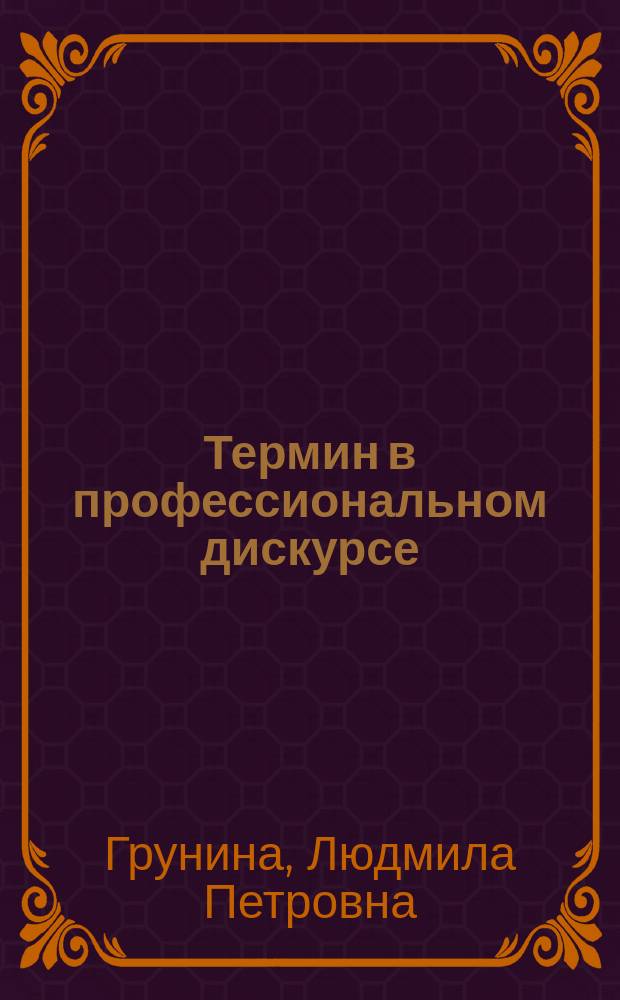 Термин в профессиональном дискурсе : учебное пособие : для студентов, магистрантов и аспирантов лингвистических специальностей