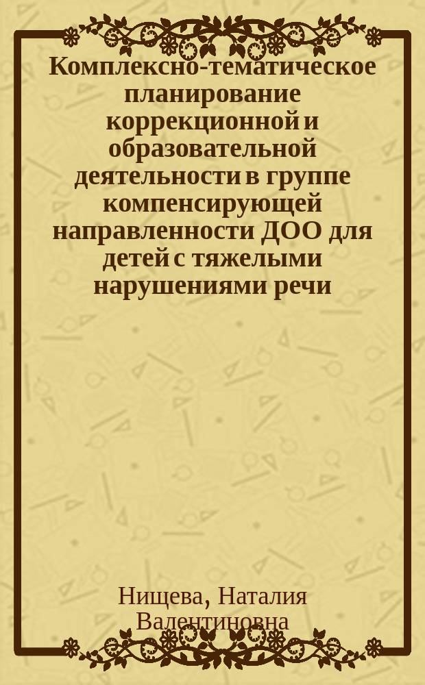 Комплексно-тематическое планирование коррекционной и образовательной деятельности в группе компенсирующей направленности ДОО для детей с тяжелыми нарушениями речи (с 5 до 6 лет и с 6 до 7 лет) : учитель-логопед. Воспитатели. Музыкальный руководитель. Инструктор по физической культуре