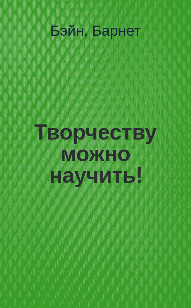 Творчеству можно научить! : книга действия и бытия : как дать стимул развитию вашего творческого потенциала в жизни, любви и работе