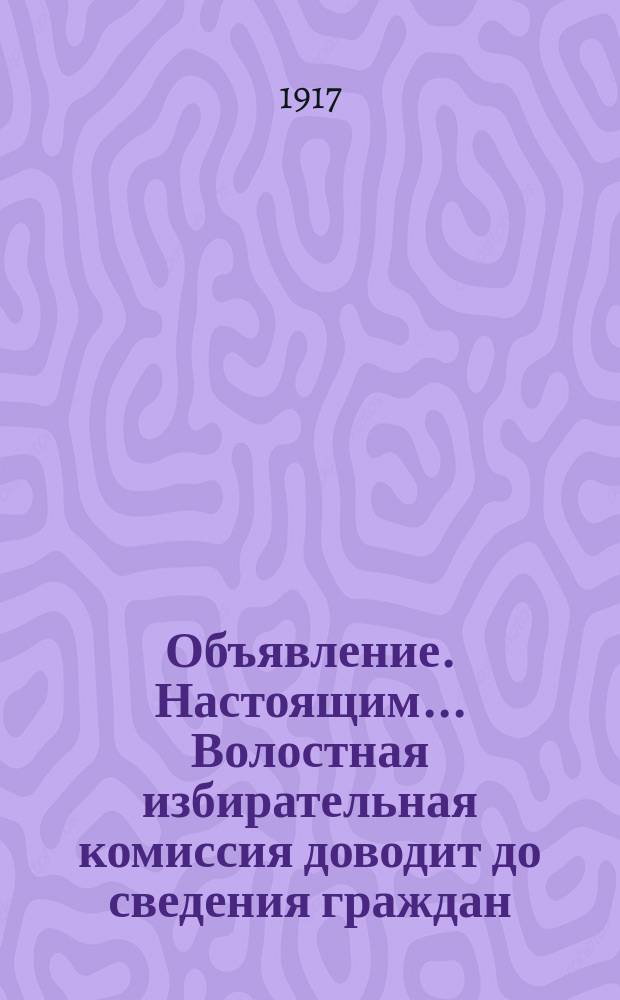 Объявление. Настоящим ... Волостная избирательная комиссия доводит до сведения граждан ... : листовка