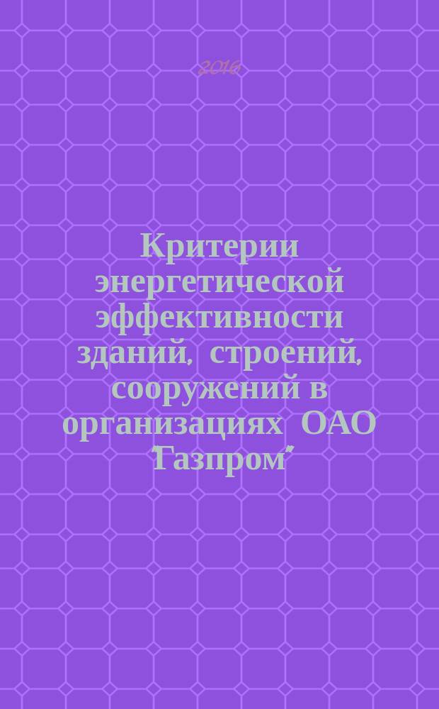 Критерии энергетической эффективности зданий, строений, сооружений в организациях ОАО "Газпром" : СТО Газпром 154-2014