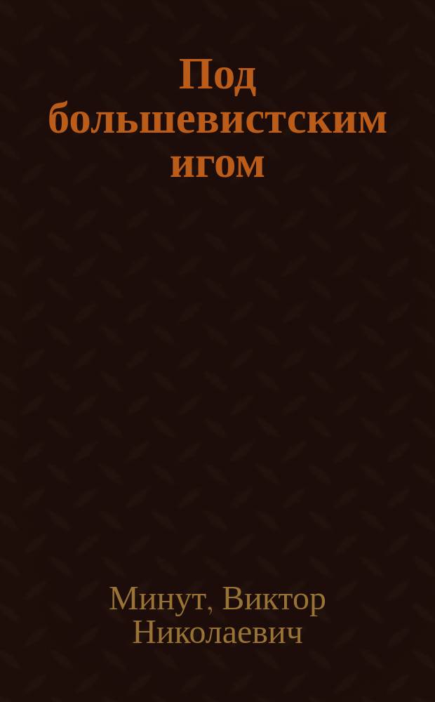 Под большевистским игом; В изгнании: воспоминания, 1917-1922 / В.Н. Минут; вступ. ст. и коммент. К.А. Залесского; Рос. ист. о-во, Федер. арх. агентство ФКУ "Гос. архив Рос. Федерации"
