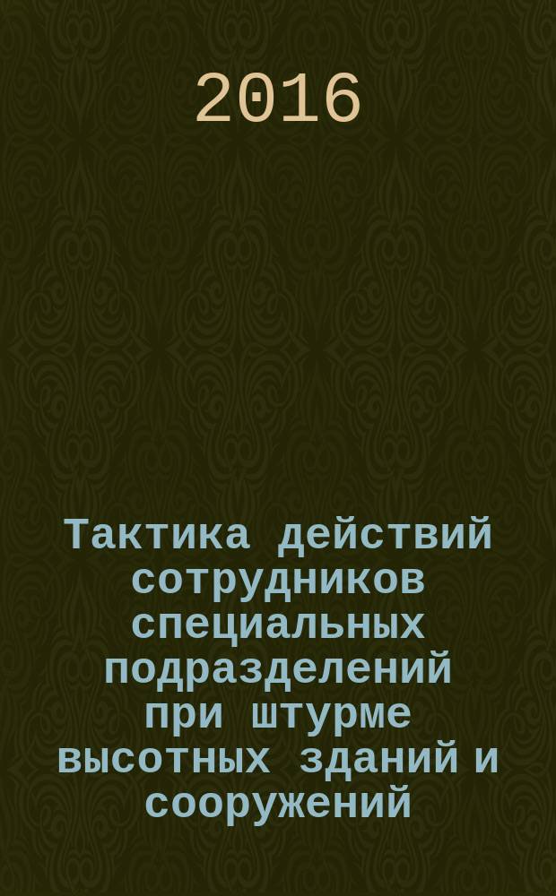 Тактика действий сотрудников специальных подразделений при штурме высотных зданий и сооружений : учебно-практическое пособие : для профессорско-преподавательского состава, курсантов, слушателей образовательных организаций МВД России