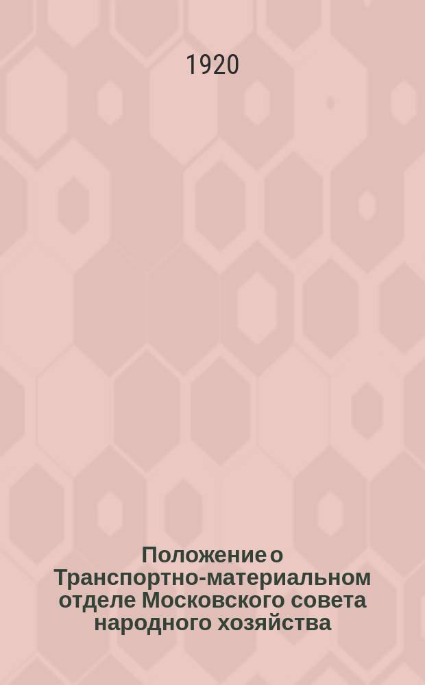 Положение о Транспортно-материальном отделе Московского совета народного хозяйства : Утв. в заседании президиума Москсовнархоза 10 нояб. 1920 г