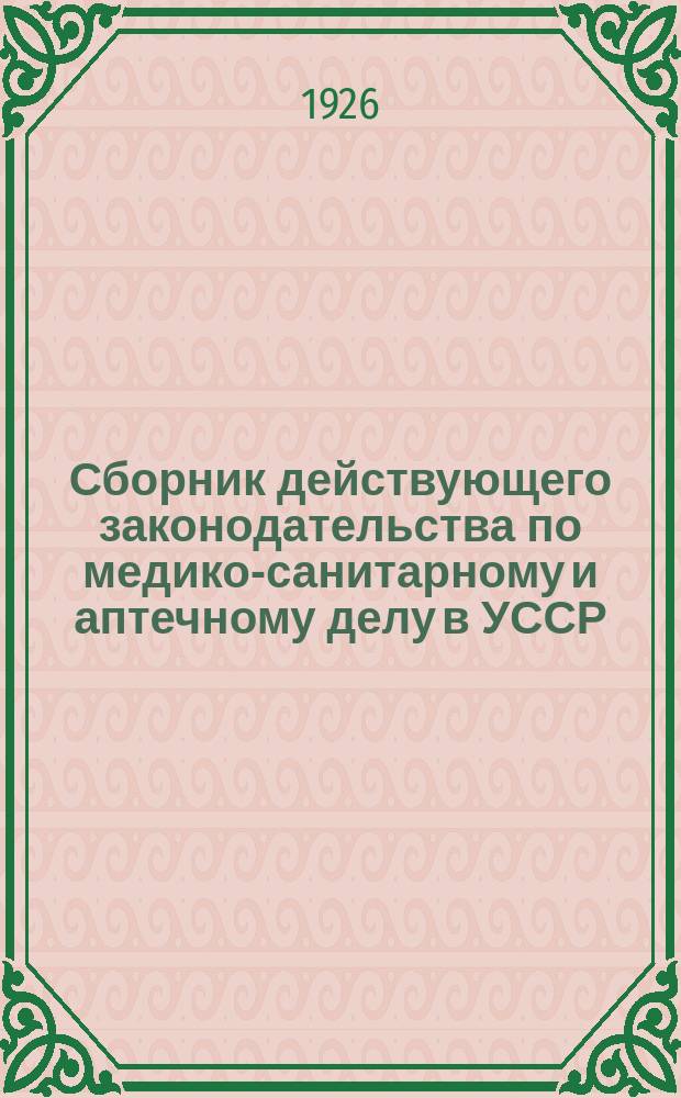 Сборник действующего законодательства по медико-санитарному и аптечному делу в УССР : Сб. декретов, постановлений, инструкций, положений, циркуляров, приказов и проч. руководящих распоряжений по мед.-сан. и аптеч. делу на Украине