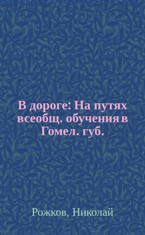 В дороге : На путях всеобщ. обучения в Гомел. губ. : (Очерк)