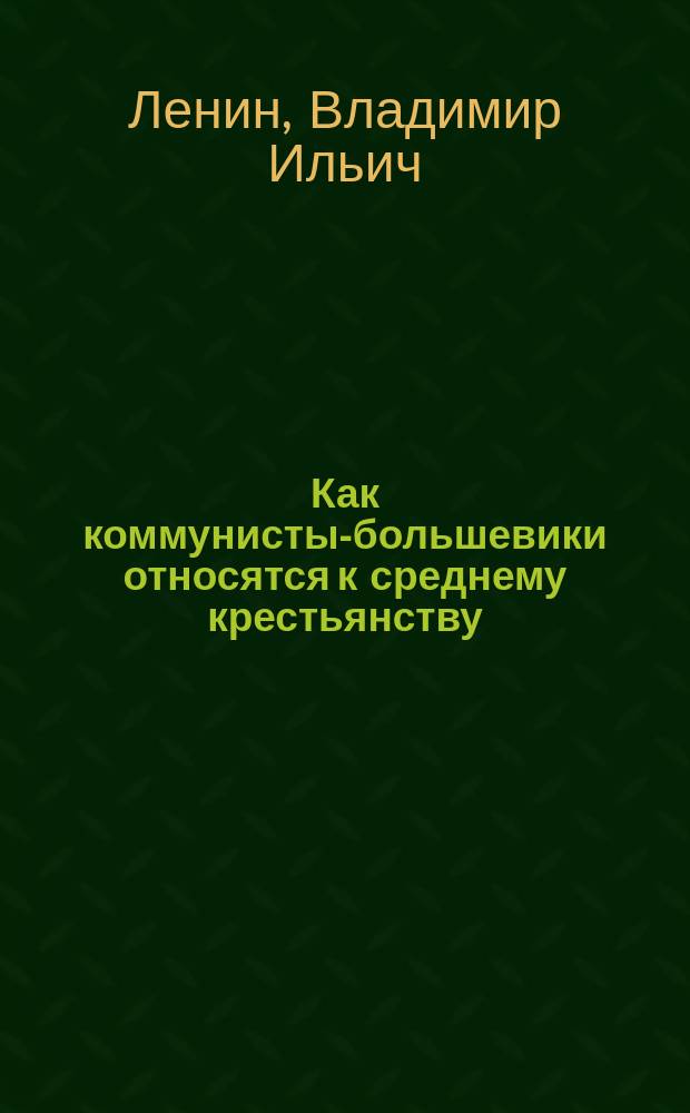 Как коммунисты-большевики относятся к среднему крестьянству : Докл. В.И.Ленина на 8-м съезде РКП(б) 18-23 марта 1919 г