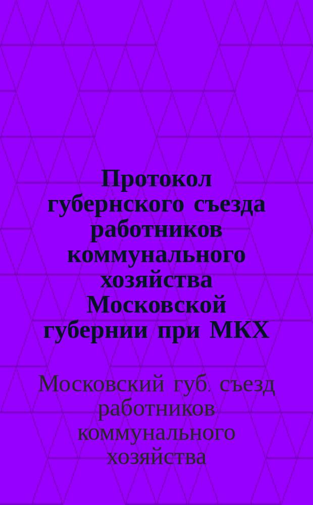 Протокол губернского съезда работников коммунального хозяйства Московской губернии при МКХ : 31 янв., 1 и 2 февр. 1925 г