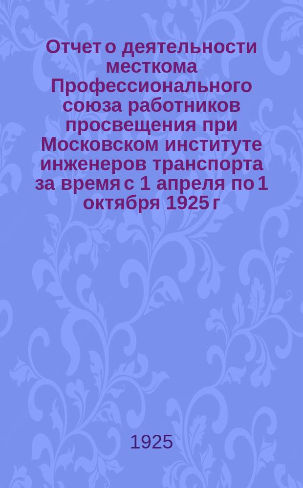 Отчет о деятельности месткома Профессионального союза работников просвещения при Московском институте инженеров транспорта за время с 1 апреля по 1 октября 1925 г.