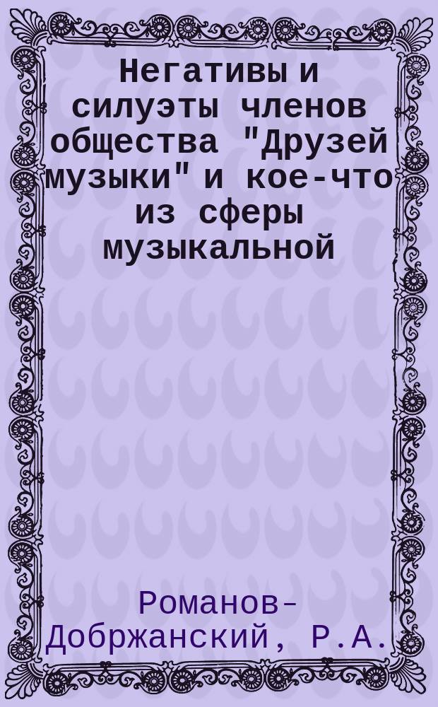 Негативы и силуэты членов общества "Друзей музыки" и кое-что из сферы музыкальной : В память благополучно закончен. деятельности О-ва 1916-1018 г. : Тетр. первая и последняя