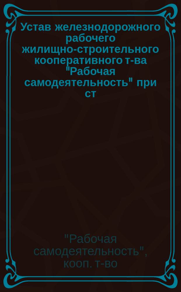 Устав железнодорожного рабочего жилищно-строительного кооперативного т-ва "Рабочая самодеятельность" при ст. Тверь