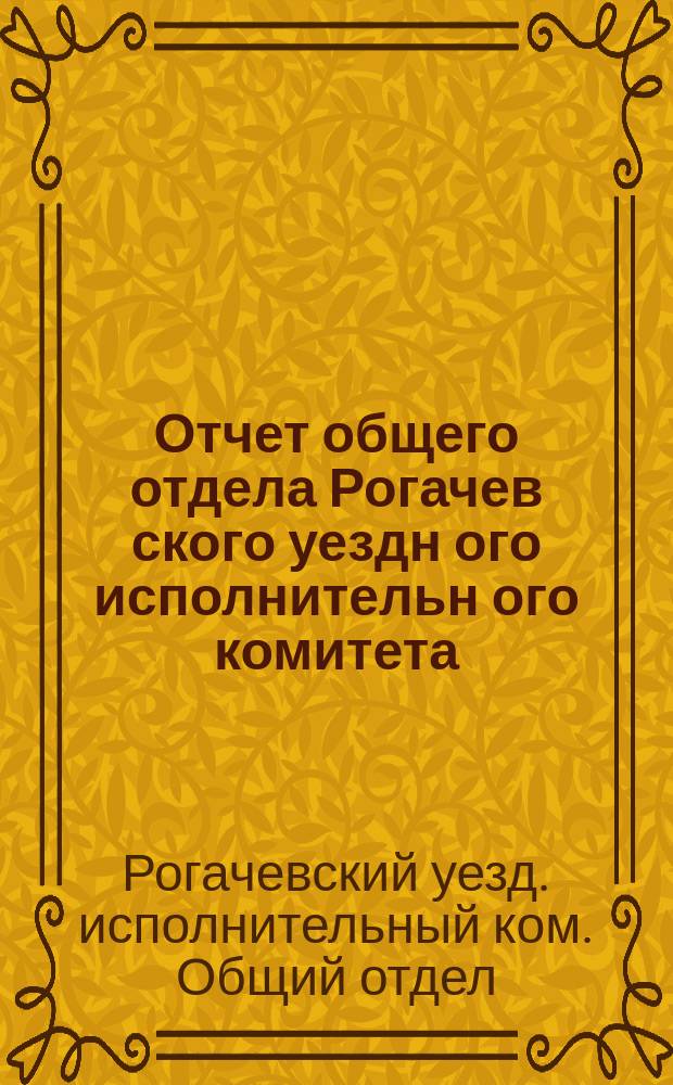 Отчет общего отдела Рогачев[ского] уездн[ого] исполнительн[ого] комитета : За 1922-1923 бюджет. год