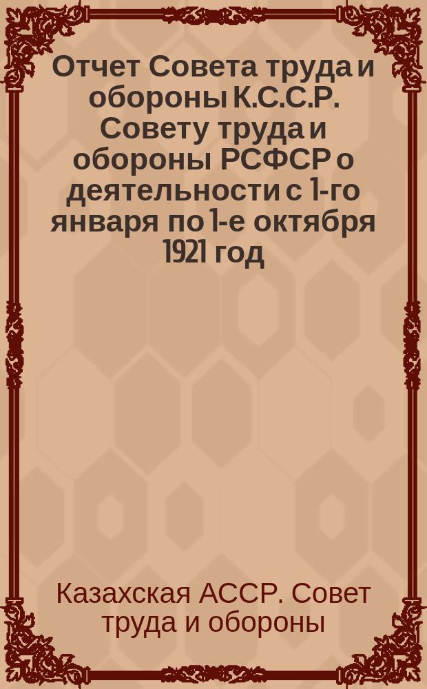 Отчет Совета труда и обороны К.С.С.Р. Совету труда и обороны РСФСР о деятельности с 1-го января по 1-е октября 1921 год