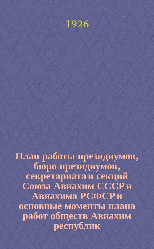 План работы президиумов, бюро президиумов, секретариата и секций Союза Авиахим СССР и Авиахима РСФСР и основные моменты плана работ обществ Авиахим республик, обл., губ. и округов на летний период 1926 года (май-сентябрь)