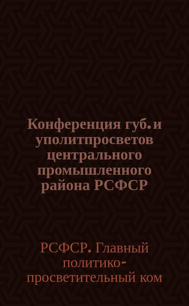 Конференция губ. и уполитпросветов центрального промышленного района РСФСР : (21-23 апреля 1924 года) : Стенограф. отчет : Протоколы и резолюции