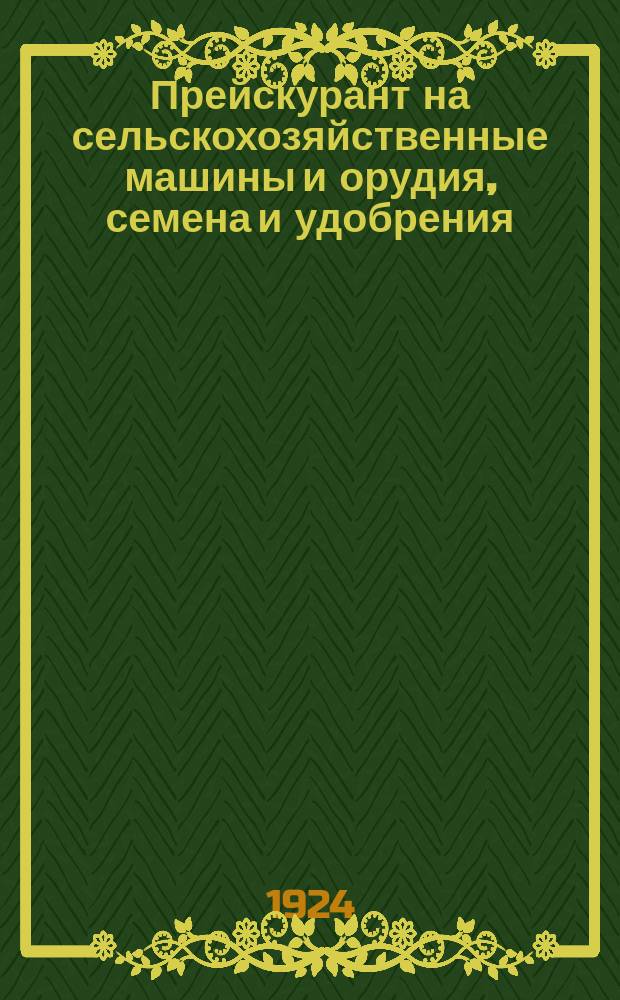 Прейскурант на сельскохозяйственные машины и орудия, семена и удобрения : С 10 июня 1924 г. впредь до изменения