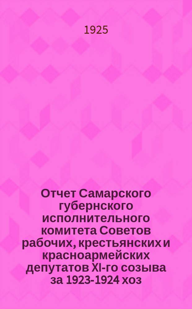 Отчет Самарского губернского исполнительного комитета Советов рабочих, крестьянских и красноармейских депутатов XI-го созыва за 1923-1924 хоз. год