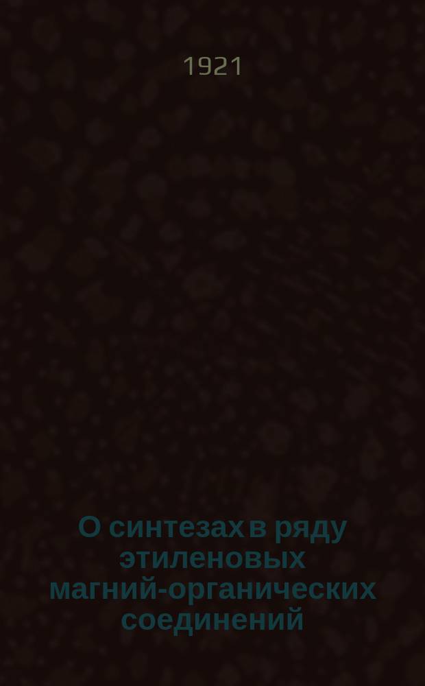 О синтезах в ряду этиленовых магний-органических соединений : (Из Хим. лаб. Лесн. ин-та) : (Представлено акад. В.Н.Ипатьевым в заседании Отд-ния физ.-мат. наук 19 мая 1920 г.)