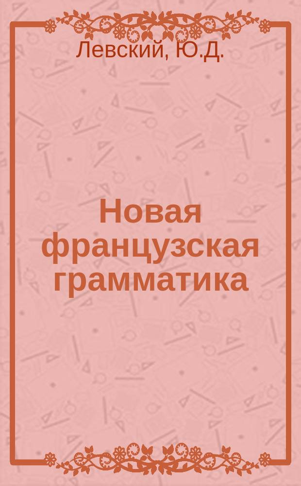 Новая французская грамматика : Практ. и теорет. рук. для изучения фр. яз. : Учебник для школ и самоучитель для взрослых