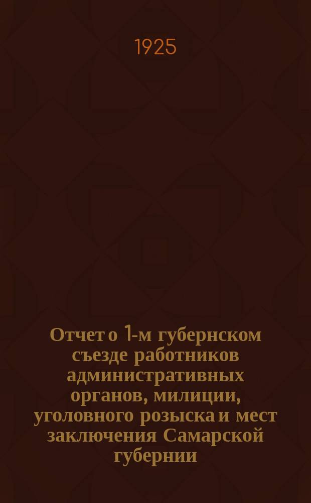 Отчет о 1-м губернском съезде работников административных органов, милиции, уголовного розыска и мест заключения Самарской губернии : 25 февраля - 2-го марта 1925 г