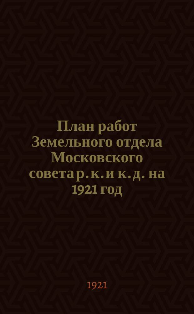 План работ Земельного отдела Московского совета р. к. и к. д. на 1921 год