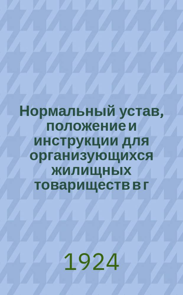 Нормальный устав, положение и инструкции для организующихся жилищных товариществ в г. Рязани