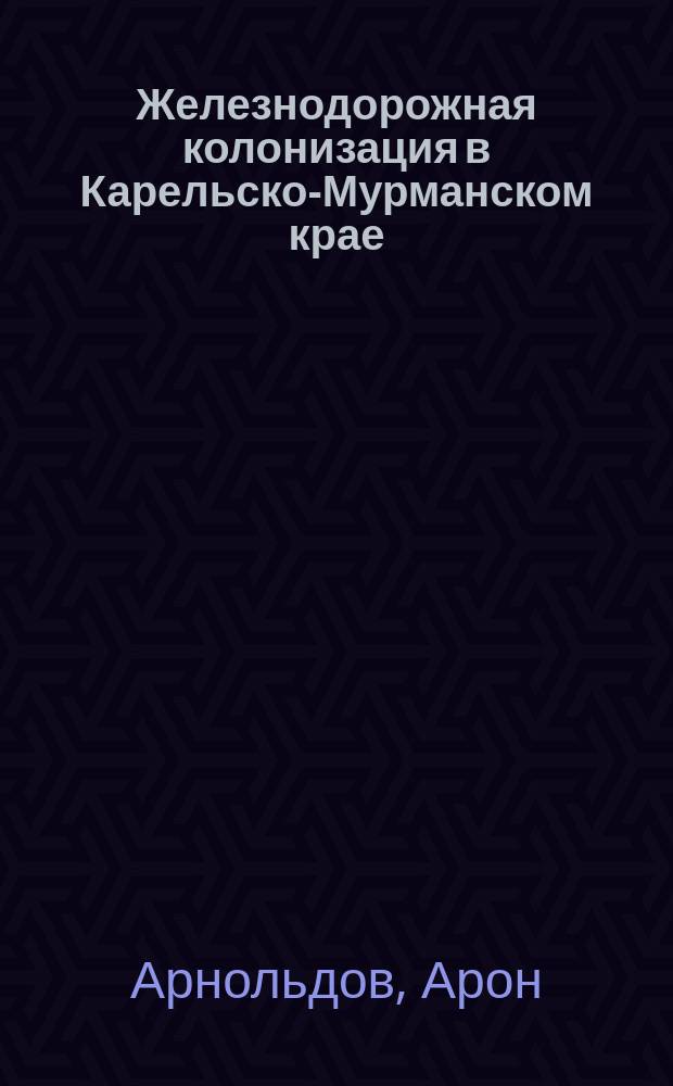 Железнодорожная колонизация в Карельско-Мурманском крае : По материалам, разраб. колонизац. отд. правления дороги