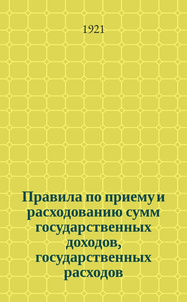 Правила по приему и расходованию сумм государственных доходов, государственных расходов, местных средств и депозитов : Утв. замнаркомфин. 8 дек. 1921 г