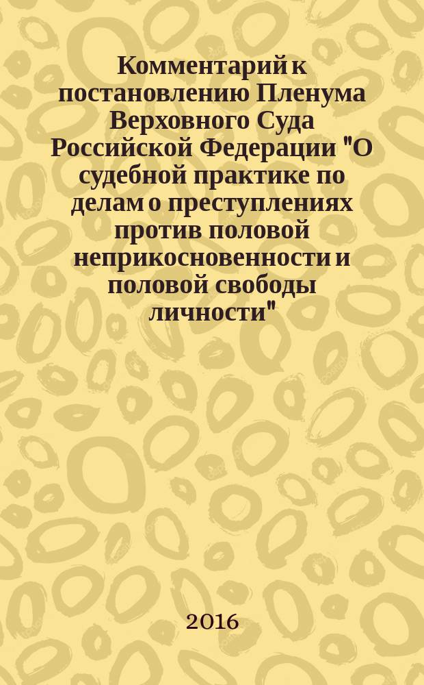 Комментарий к постановлению Пленума Верховного Суда Российской Федерации "О судебной практике по делам о преступлениях против половой неприкосновенности и половой свободы личности" : от 4 декабря 2014 года № 16