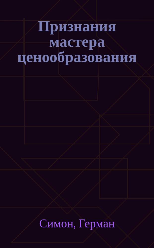 Признания мастера ценообразования : как цена влияет на прибыль, выручку, долю рынка, объем продаж и выживание компании