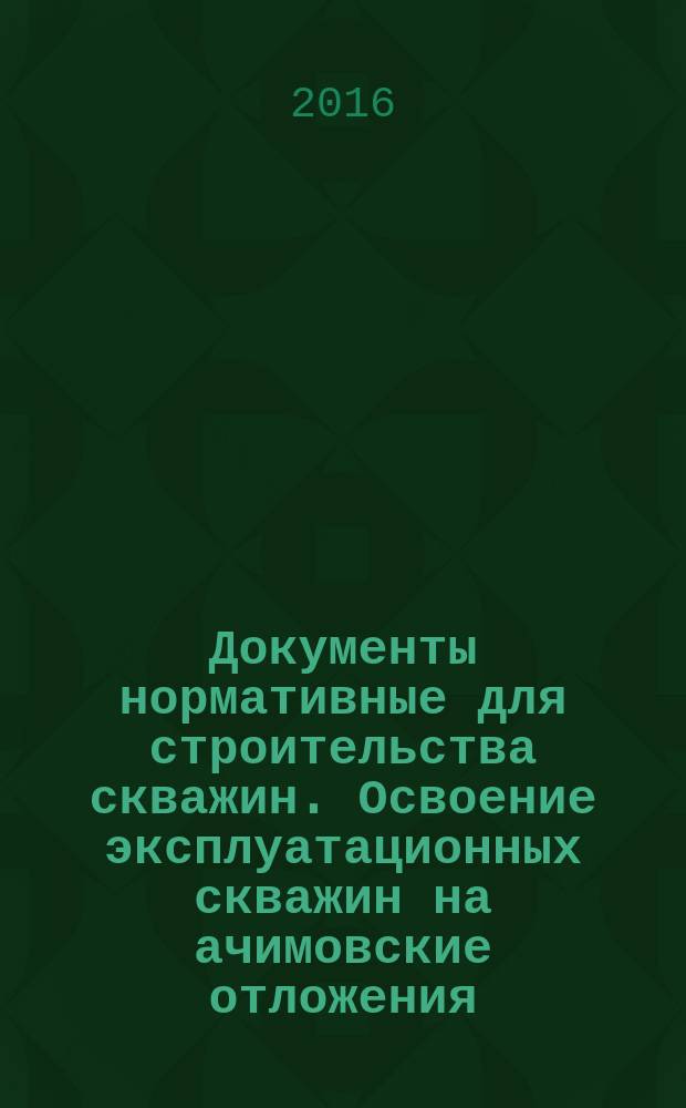 Документы нормативные для строительства скважин. Освоение эксплуатационных скважин на ачимовские отложения : Р Газпром 7.3-019-2014