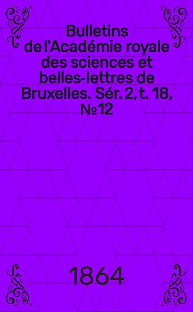 Bulletins de l'Académie royale des sciences et belles-lettres de Bruxelles. Sér. 2, t. 18, № 12