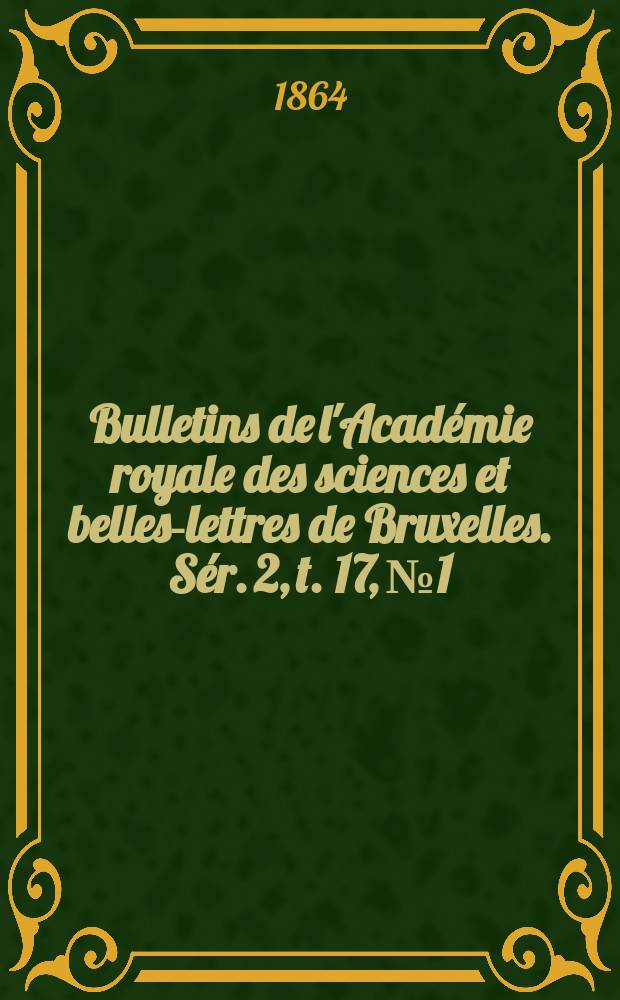 Bulletins de l'Acad&eacute;mie royale des sciences et belles-lettres de Bruxelles. S&eacute;r. 2, t. 17, № 1