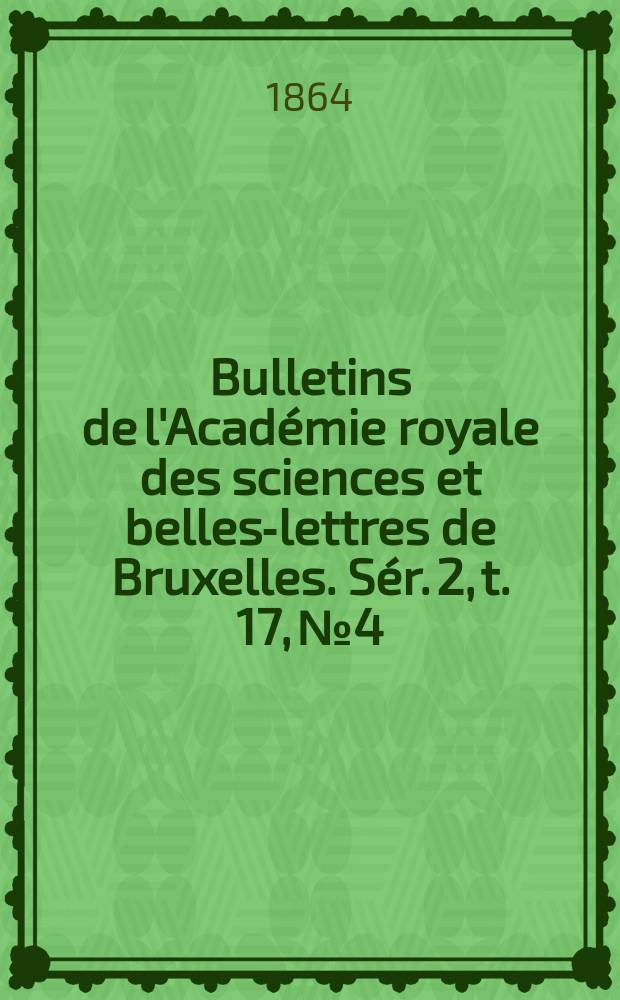 Bulletins de l'Académie royale des sciences et belles-lettres de Bruxelles. Sér. 2, t. 17, № 4