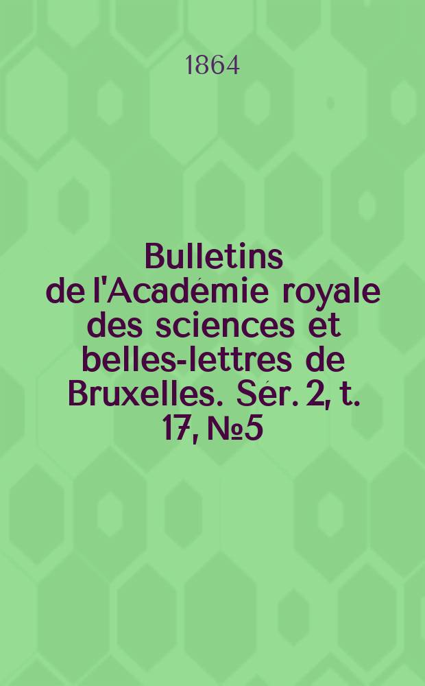 Bulletins de l'Acad&eacute;mie royale des sciences et belles-lettres de Bruxelles. S&eacute;r. 2, t. 17, № 5
