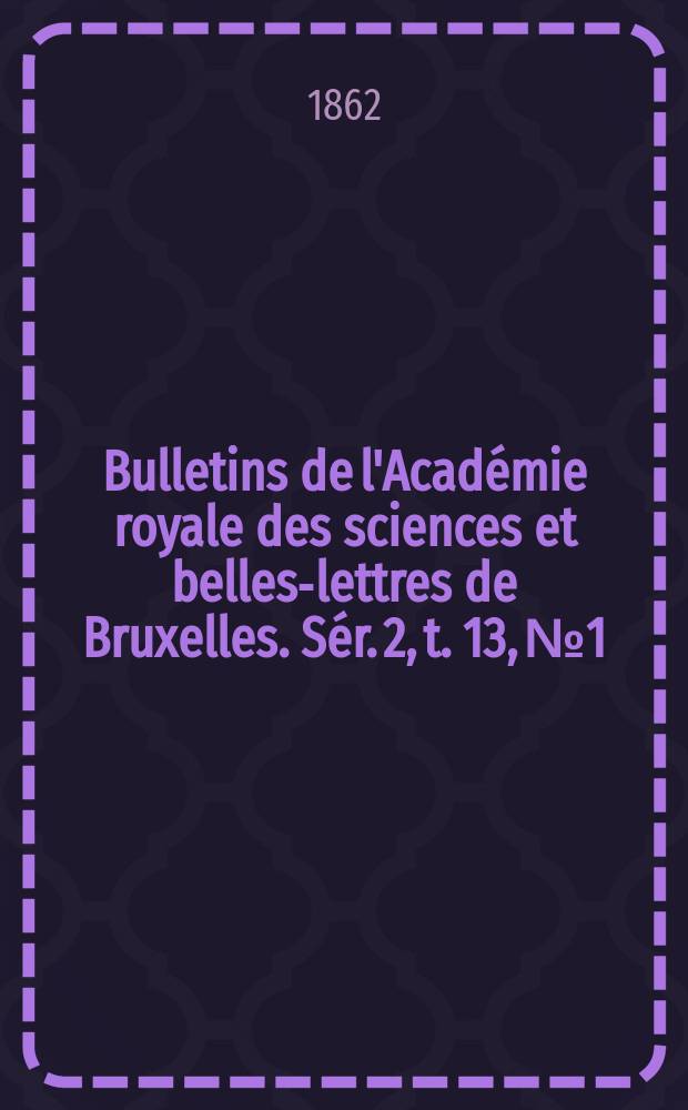 Bulletins de l'Académie royale des sciences et belles-lettres de Bruxelles. Sér. 2, t. 13, № 1