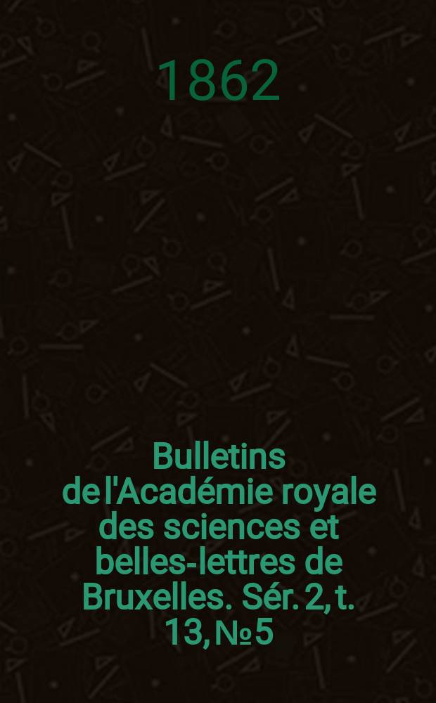 Bulletins de l'Académie royale des sciences et belles-lettres de Bruxelles. Sér. 2, t. 13, № 5