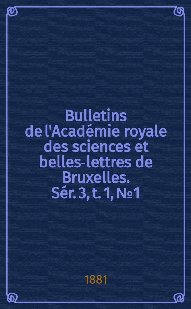 Bulletins de l'Acad&eacute;mie royale des sciences et belles-lettres de Bruxelles. S&eacute;r. 3, t. 1, № 1