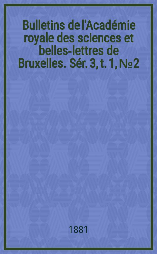 Bulletins de l'Académie royale des sciences et belles-lettres de Bruxelles. Sér. 3, t. 1, № 2