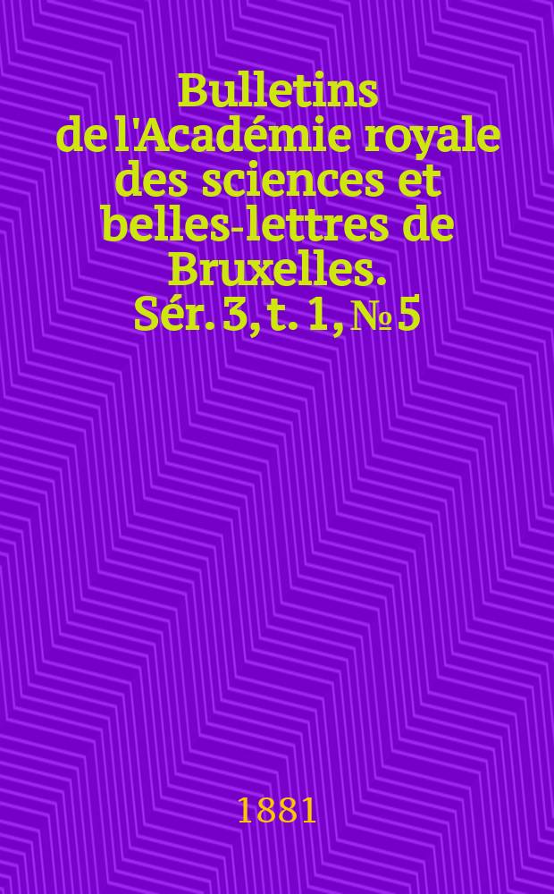 Bulletins de l'Académie royale des sciences et belles-lettres de Bruxelles. Sér. 3, t. 1, № 5