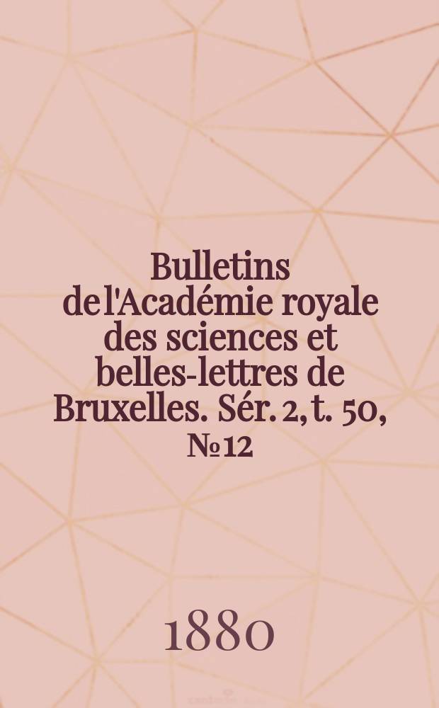 Bulletins de l'Acad&eacute;mie royale des sciences et belles-lettres de Bruxelles. S&eacute;r. 2, t. 50, № 12