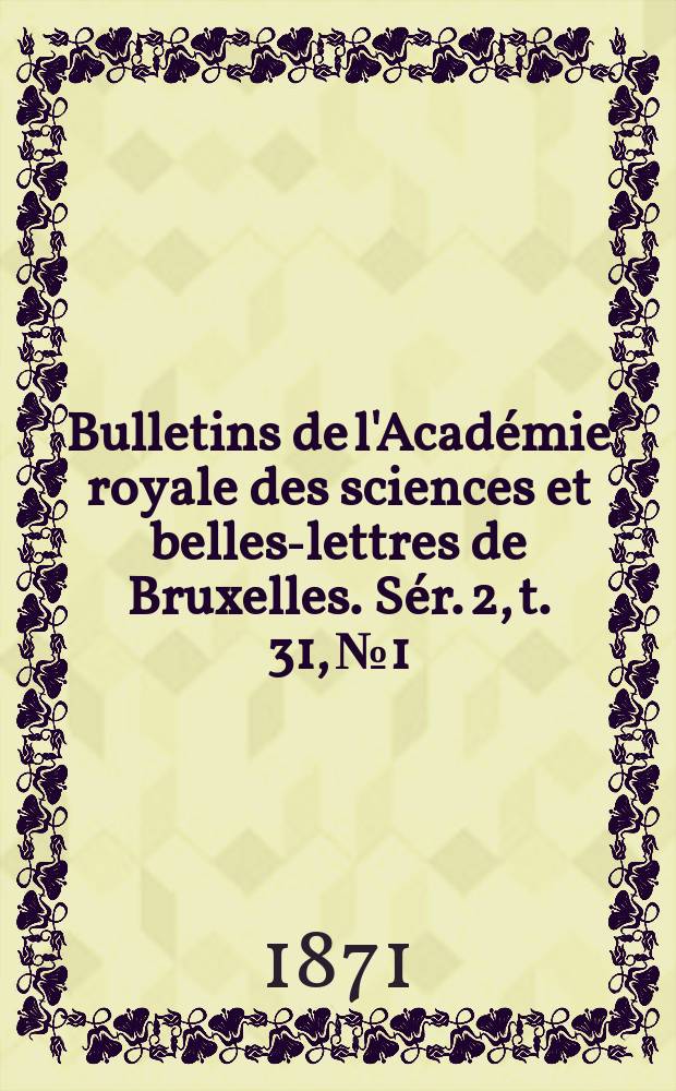 Bulletins de l'Acad&eacute;mie royale des sciences et belles-lettres de Bruxelles. S&eacute;r. 2, t. 31, № 1